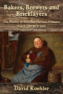 Panettieri, birrai e muratori: Storia dei contadini tedeschi di tutti i giorni, Vol. 1, 100 a.C. - 1450 - Bakers, Brewers and Bricklayers: The History of Everyday German Peasants, Vol. 1, 100 BCE-1450
