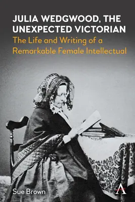 Julia Wedgwood, l'inaspettata vittoriana: la vita e gli scritti di una straordinaria intellettuale donna - Julia Wedgwood, the Unexpected Victorian: The Life and Writing of a Remarkable Female Intellectual