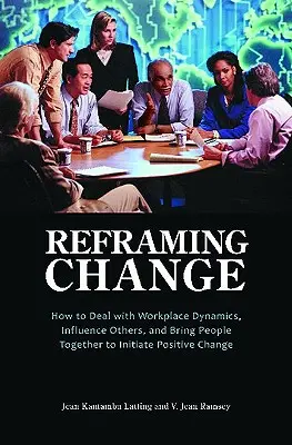 Riformulare il cambiamento: Come gestire le dinamiche sul posto di lavoro, influenzare gli altri e unire le persone per avviare un cambiamento positivo - Reframing Change: How to Deal with Workplace Dynamics, Influence Others, and Bring People Together to Initiate Positive Change