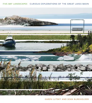Paesaggi delle cinque baie: Curiose esplorazioni del bacino dei Grandi Laghi - Five Bay Landscapes: Curious Explorations of the Great Lakes Basin