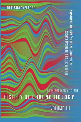 Introduzione alla storia della cronobiologia, volume 3: La ricerca degli orologi biologici: Metafore, modelli e meccanismi - An Introduction to the History of Chronobiology, Volume 3: The Search for Biological Clocks: Metaphors, Models, and Mechanisms