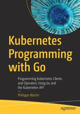 Programmazione di Kubernetes con Go: Programmare client e operatori Kubernetes utilizzando Go e le API Kubernetes - Kubernetes Programming with Go: Programming Kubernetes Clients and Operators Using Go and the Kubernetes API