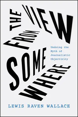 La vista da qualche parte: Sfatare il mito dell'obiettività giornalistica - The View from Somewhere: Undoing the Myth of Journalistic Objectivity