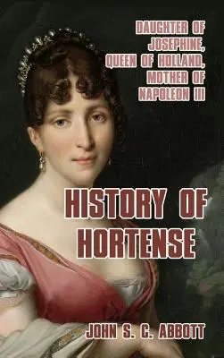 Storia di Hortense: Figlia di Giuseppina, regina d'Olanda, madre di Napoleone III - History of Hortense: Daughter of Josephine, Queen of Holland, Mother of Napoleon III