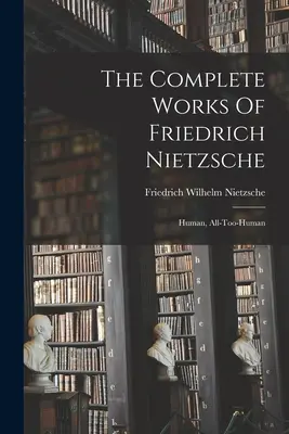 Le opere complete di Friedrich Nietzsche: Umano, fin troppo umano - The Complete Works Of Friedrich Nietzsche: Human, All-too-human