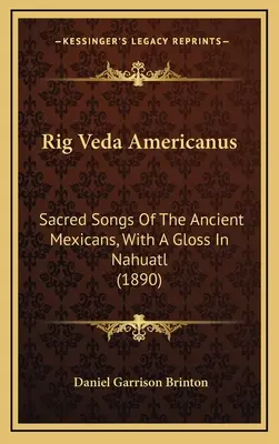 Rig Veda Americanus: Canti sacri degli antichi messicani, con una glossa in nahuatl (1890) - Rig Veda Americanus: Sacred Songs Of The Ancient Mexicans, With A Gloss In Nahuatl (1890)