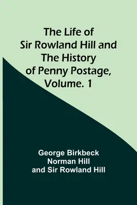 La vita di Sir Rowland Hill e la storia dell'affrancatura da un penny, Volume. 1 - The Life of Sir Rowland Hill and the History of Penny Postage, Volume. 1
