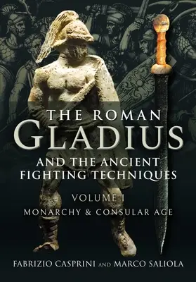 Il gladio romano e le antiche tecniche di combattimento: Volume I - Monarchia ed età consolare - The Roman Gladius and the Ancient Fighting Techniques: Volume I - Monarchy and Consular Age