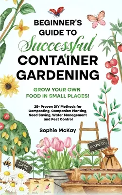 Guida per principianti al giardinaggio in contenitore di successo: Coltivare il proprio cibo in piccoli spazi! 25+ metodi fai-da-te collaudati per il compostaggio, la coltivazione di piante compagne, vedi - Beginner's Guide to Successful Container Gardening: Grow Your Own Food in Small Places! 25+ Proven DIY Methods for Composting, Companion Planting, See