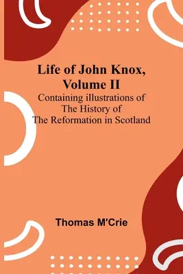 Vita di John Knox, volume II: contenente illustrazioni della storia della Riforma in Scozia - Life of John Knox, Volume II: Containing Illustrations of the History of the Reformation in Scotland