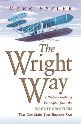 Wright Way: 7 principi di risoluzione dei problemi dei fratelli Wright che possono far decollare la vostra azienda - Wright Way: 7 Problem-Solving Principles from the Wright Brothers That Can Make Your Business Soar