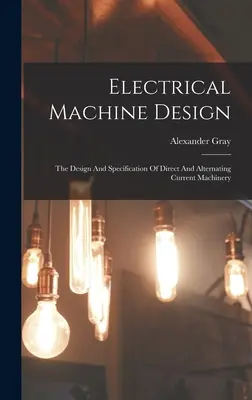 Progettazione di macchine elettriche: La progettazione e le specifiche delle macchine a corrente continua e alternata - Electrical Machine Design: The Design And Specification Of Direct And Alternating Current Machinery