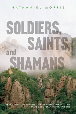 Soldati, santi e sciamani: Comunità indigene e Stato rivoluzionario nel Gran Nayar messicano, 1910-1940 - Soldiers, Saints, and Shamans: Indigenous Communities and the Revolutionary State in Mexico's Gran Nayar, 1910-1940