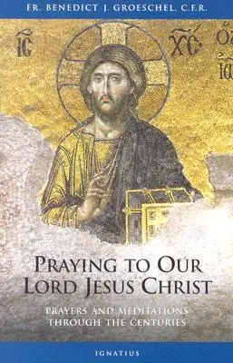 Pregare Nostro Signore Gesù Cristo: Preghiere e meditazioni attraverso i secoli - Praying to Our Lord Jesus Christ: Prayers and Meditations Through the Centuries