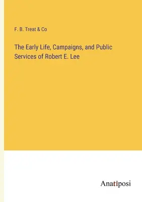 La prima vita, le campagne e i servizi pubblici di Robert E. Lee - The Early Life, Campaigns, and Public Services of Robert E. Lee