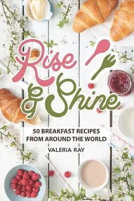 Alzati e risplendi: 50 ricette per la colazione da tutto il mondo - Rise and Shine: 50 Breakfast Recipes from Around the World