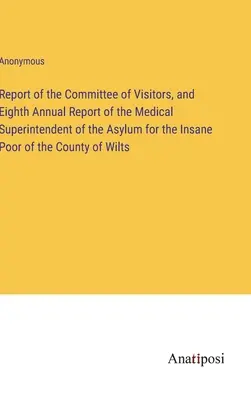 Relazione del Comitato dei Visitatori e Ottava Relazione Annuale del Sovrintendente Medico del Manicomio per i Poveri Insani della Contea di Wilts - Report of the Committee of Visitors, and Eighth Annual Report of the Medical Superintendent of the Asylum for the Insane Poor of the County of Wilts