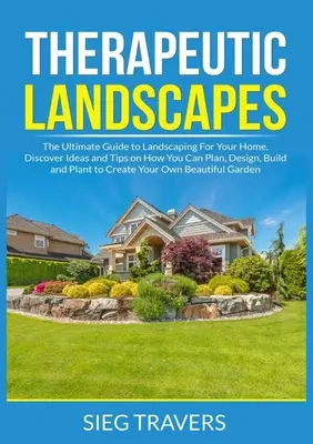 Paesaggi terapeutici: La guida definitiva alla cura del paesaggio per la vostra casa, scoprite idee e suggerimenti su come pianificare, progettare, costruire e piantare - Therapeutic Landscapes: The Ultimate Guide to Landscaping For Your Home, Discover Ideas and Tips on How You Can Plan, Design, Build and Plant