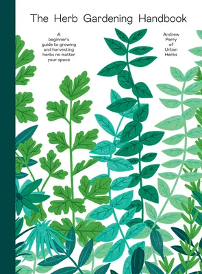 Il manuale di giardinaggio di erbe aromatiche: Guida per principianti alla coltivazione e alla raccolta delle erbe aromatiche, indipendentemente dallo spazio a disposizione - The Herb Gardening Handbook: A Beginners' Guide to Growing and Harvesting Herbs No Matter Your Space