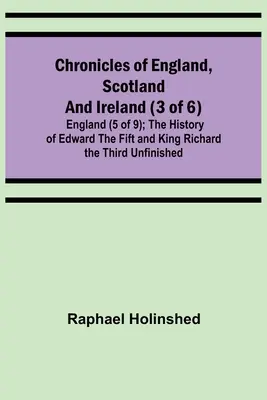 Cronache di Inghilterra, Scozia e Irlanda (3 di 6): Inghilterra (5 di 9); Storia di Edoardo il Quinto e di Riccardo il Terzo, incompiuta. - Chronicles of England, Scotland and Ireland (3 of 6): England (5 of 9); The History of Edward the Fift and King Richard the Third Unfinished