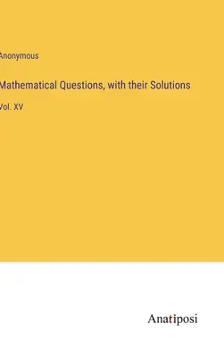 Quesiti matematici, con le loro soluzioni: Vol. XV - Mathematical Questions, with their Solutions: Vol. XV