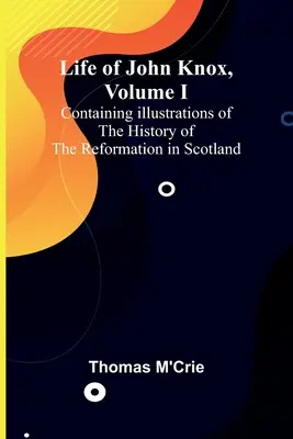 Vita di John Knox, Volume I: contenente illustrazioni della storia della Riforma in Scozia - Life of John Knox, Volume I: Containing Illustrations of the History of the Reformation in Scotland