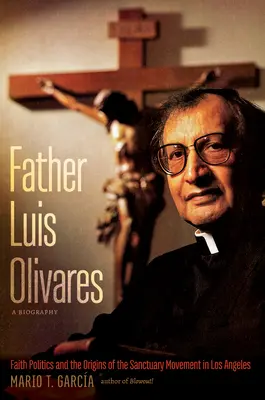 Padre Luis Olivares, una biografia: la politica della fede e le origini del movimento dei santuari a Los Angeles - Father Luis Olivares, a Biography: Faith Politics and the Origins of the Sanctuary Movement in Los Angeles