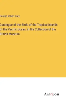 Catalogo degli uccelli delle isole tropicali dell'oceano Pacifico, nella collezione del British Museum - Catalogue of the Birds of the Tropical Islands of the Pacific Ocean, in the Collection of the British Museum