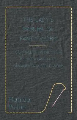 The Lady's Manual Of Fancy-Work - Un'istruzione completa su ogni varietà di lavori ad ago ornamentali - The Lady's Manual Of Fancy-Work - A Complete Instruction In Every Variety Of Ornamental Needle-Work