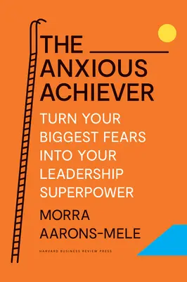 Il realizzatore ansioso: Trasforma le tue più grandi paure nel tuo superpotere da leader - The Anxious Achiever: Turn Your Biggest Fears Into Your Leadership Superpower