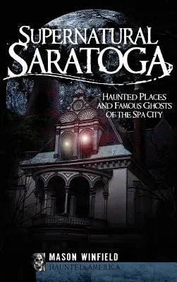 Saratoga soprannaturale: luoghi infestati e fantasmi famosi della città termale - Supernatural Saratoga: Haunted Places and Famous Ghosts of the Spa City