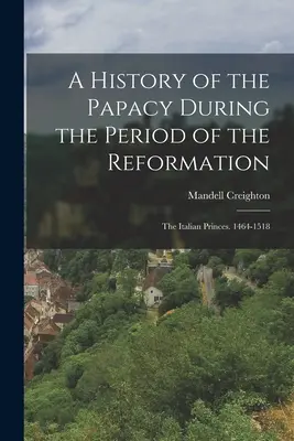 Storia del papato durante il periodo della Riforma: I principi italiani. 1464-1518 - A History of the Papacy During the Period of the Reformation: The Italian Princes. 1464-1518