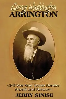 George Washington Arrington: Spia della guerra civile, ranger del Texas, sceriffo e rancher: Una biografia - George Washington Arrington: Civil War Spy, Texas Ranger, Sheriff, and Rancher: A Biography