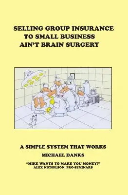 Vendere assicurazioni di gruppo alle piccole imprese non è un'operazione di chirurgia cerebrale: Un sistema semplice che funziona - Selling Group Insurance to Small Business Ain't Brain Surgery: A Simple System that Works