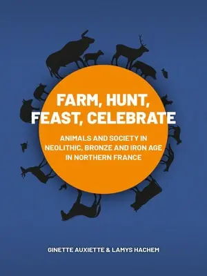 Fattoria, caccia, festa, celebrazione: Animali e società nella Francia settentrionale del Neolitico, dell'Età del Bronzo e del Ferro - Farm, Hunt, Feast, Celebrate: Animals and Society in Neolithic, Bronze and Iron Age Northern France