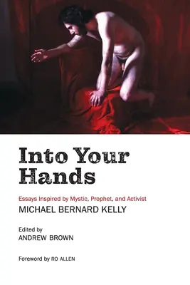 Nelle tue mani: Saggi ispirati al mistico, profeta e attivista Michael Bernard Kelly - Into Your Hands: Essays Inspired by Mystic, Prophet, and Activist Michael Bernard Kelly