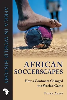 African Soccerscapes: come un continente ha cambiato il gioco del mondo - African Soccerscapes: How a Continent Changed the World's Game