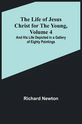 La vita di Gesù Cristo per i giovani, volume 4: e la sua vita rappresentata in una galleria di ottanta dipinti - The Life of Jesus Christ for the Young, Volume 4: And His Life Depicted in a Gallery of Eighty Paintings