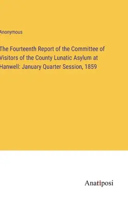 Il quattordicesimo rapporto del comitato dei visitatori del manicomio della contea di Hanwell: Sessione trimestrale di gennaio 1859 - The Fourteenth Report of the Committee of Visitors of the County Lunatic Asylum at Hanwell: January Quarter Session, 1859