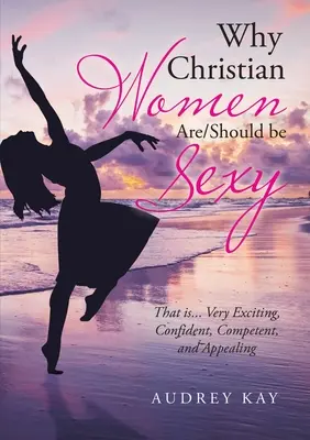 Perché le donne cristiane sono/dovrebbero essere sexy: Ovvero... Molto eccitanti, sicure di sé, competenti e attraenti - Why Christian Women Are/Should Be Sexy: That Is... Very Exciting, Confident, Competent, and Appealing