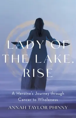 Lady of the Lake, Rise: il viaggio di un'eroina attraverso il cancro verso la completezza - Lady of the Lake, Rise: A Heroine's Journey through Cancer to Wholeness
