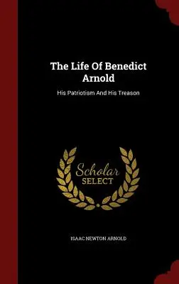 La vita di Benedict Arnold: il suo patriottismo e il suo tradimento - The Life Of Benedict Arnold: His Patriotism And His Treason