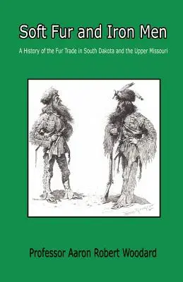 Pellicce morbide e uomini di ferro - Storia del commercio delle pellicce nel Sud Dakota e nell'Alto Missouri - Soft Fur and Iron Men - A History of the Fur Trade in South Dakota and the Upper Missouri