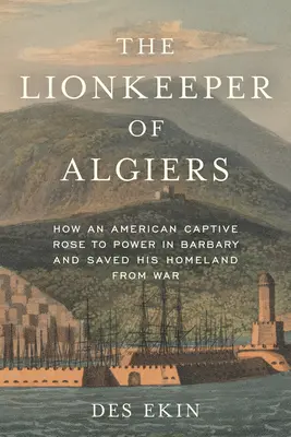 Il guardiano di Algeri: Come un prigioniero americano salì al potere in Barberia e salvò la sua patria dalla guerra - The Lionkeeper of Algiers: How an American Captive Rose to Power in Barbary and Saved His Homeland from War
