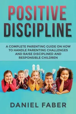 Disciplina positiva: Una guida completa per genitori su come gestire le sfide genitoriali e crescere figli disciplinati e responsabili - Positive Discipline: A Complete Parenting Guide on How to Handle Parenting Challenges and Raise Disciplined and Responsible Children