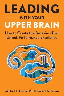 Guidare con il cervello superiore: come creare i comportamenti che sbloccano l'eccellenza delle prestazioni - Leading with Your Upper Brain: How to Create the Behaviors That Unlock Performance Excellence