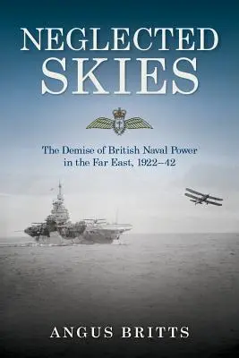 Cieli trascurati: Il declino del potere navale britannico in Estremo Oriente, 1922-42 - Neglected Skies: The Demise of British Naval Power in the Far East, 1922-42