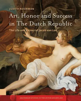 Arte, onore e successo nella Repubblica olandese: La vita e la carriera di Jacob Van Loo - Art, Honor and Success in the Dutch Republic: The Life and Career of Jacob Van Loo