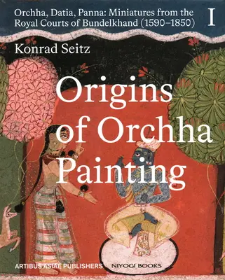 Le origini della pittura di Orchha: Orchha, Datia, Panna - Miniature dalle corti reali del Bundelkhand (1590-1850) Vol. 1 - Origins of Orchha Painting: Orchha, Datia, Panna - Miniatures from the Royal Courts of Bundelkhand (1590-1850) Vol. 1