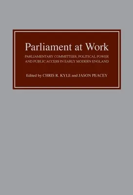 Il Parlamento al lavoro: Comitati parlamentari, potere politico e accesso al pubblico nella prima Inghilterra moderna - Parliament at Work: Parliamentary Committees, Political Power and Public Access in Early Modern England